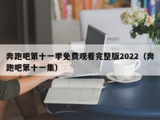 奔跑吧第十一季免费观看完整版2022（奔跑吧第十一集）