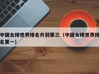 中国女排世界排名升到第三（中国女排世界排名第一）