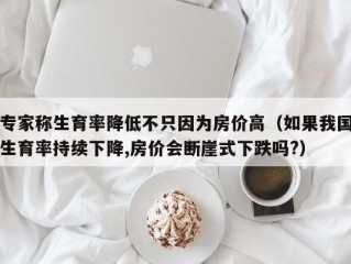 专家称生育率降低不只因为房价高（如果我国生育率持续下降,房价会断崖式下跌吗?）