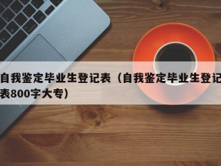 自我鉴定毕业生登记表（自我鉴定毕业生登记表800字大专）