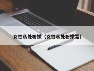 女性私处粉嫩（女性私处粉嫩霜）