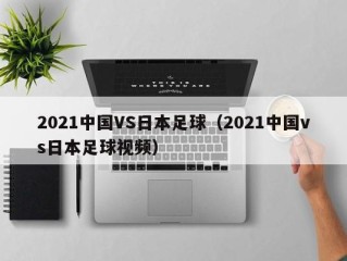 2021中国VS日本足球（2021中国vs日本足球视频）