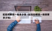 配隐形眼镜一般多少钱（配隐形眼镜一般需要多少钱）