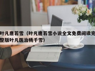 叶凡唐若雪（叶凡唐若雪小说全文免费阅读完整版叶凡医治杨千雪）