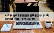 15年前的声音和画面我们从未忘却（15年前的我们和现在的我们说说）