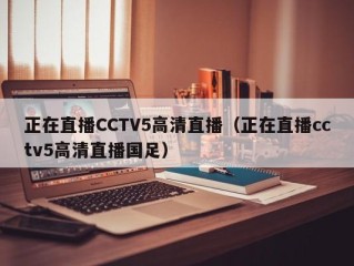 正在直播CCTV5高清直播（正在直播cctv5高清直播国足）