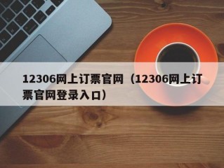 12306网上订票官网（12306网上订票官网登录入口）