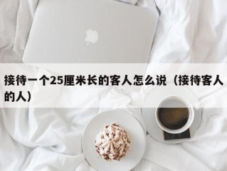 接待一个25厘米长的客人怎么说（接待客人的人）
