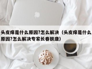 头皮痒是什么原因?怎么解决（头皮痒是什么原因?怎么解决专家长春肤康）