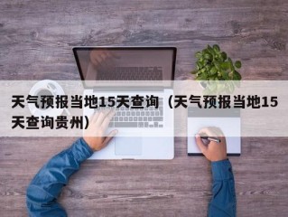 天气预报当地15天查询（天气预报当地15天查询贵州）