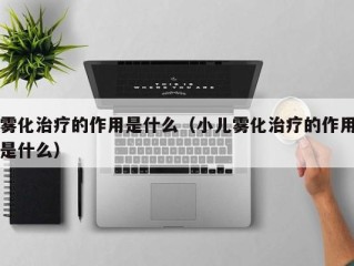 雾化治疗的作用是什么（小儿雾化治疗的作用是什么）