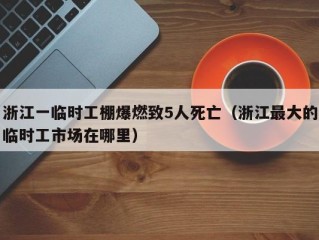 浙江一临时工棚爆燃致5人死亡（浙江最大的临时工市场在哪里）