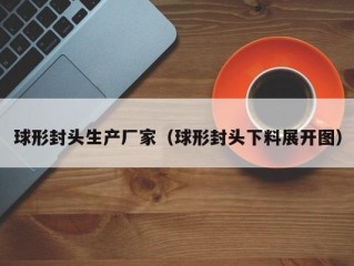球形封头生产厂家（球形封头下料展开图）