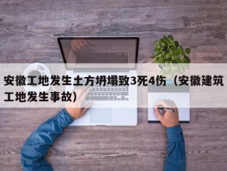 安徽工地发生土方坍塌致3死4伤（安徽建筑工地发生事故）