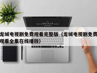 龙城电视剧免费观看完整版（龙城电视剧免费观看全集在线播放）