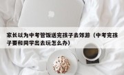 家长以为中考管饭送完孩子去郊游（中考完孩子要和同学出去玩怎么办）