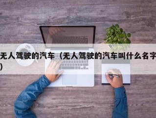 无人驾驶的汽车（无人驾驶的汽车叫什么名字）