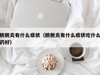 膀胱炎有什么症状（膀胱炎有什么症状吃什么药好）