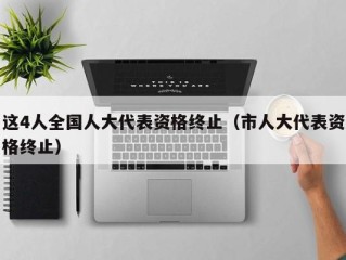 这4人全国人大代表资格终止（市人大代表资格终止）