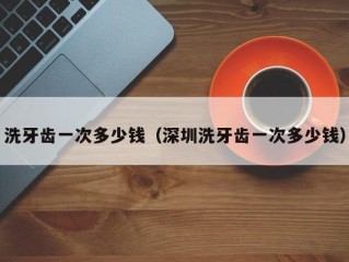 洗牙齿一次多少钱（深圳洗牙齿一次多少钱）