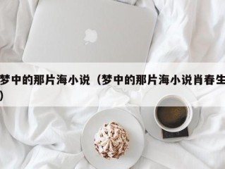 梦中的那片海小说（梦中的那片海小说肖春生）