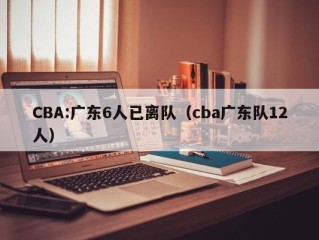 CBA:广东6人已离队（cba广东队12人）