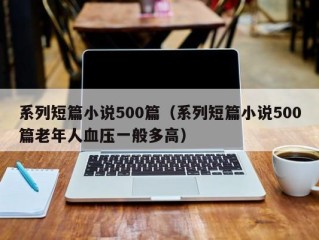 系列短篇小说500篇（系列短篇小说500篇老年人血压一般多高）