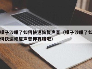 嗓子沙哑了如何快速恢复声音（嗓子沙哑了如何快速恢复声音伴有咳嗽）