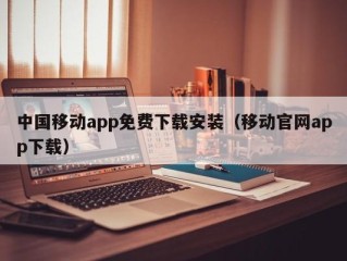 中国移动app免费下载安装（移动官网app下载）