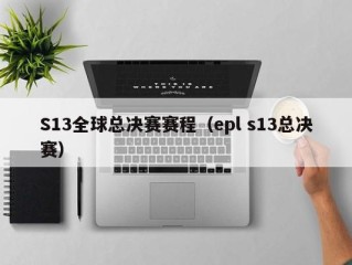 S13全球总决赛赛程（epl s13总决赛）