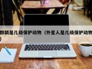 麒麟是几级保护动物（外星人是几级保护动物）