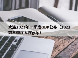 大连2023年一季度GDP公布（2021前三季度大连gdp）