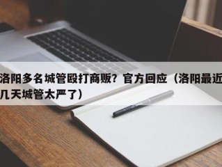 洛阳多名城管殴打商贩？官方回应（洛阳最近几天城管太严了）