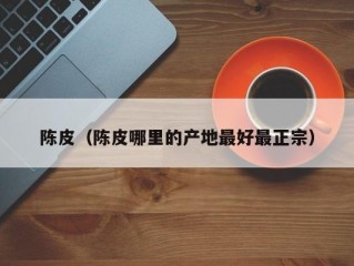 陈皮（陈皮哪里的产地最好最正宗）