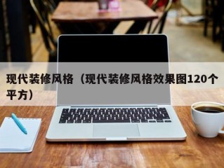 现代装修风格（现代装修风格效果图120个平方）