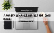 女生戴假发进入男浴室偷拍?官方回应（女孩戴假发）