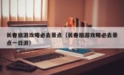 长春旅游攻略必去景点（长春旅游攻略必去景点一日游）