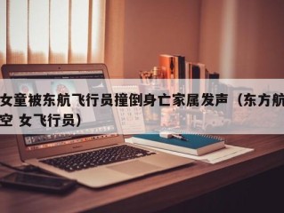 女童被东航飞行员撞倒身亡家属发声（东方航空 女飞行员）