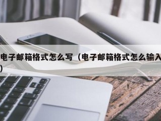 电子邮箱格式怎么写（电子邮箱格式怎么输入）