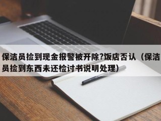 保洁员捡到现金报警被开除?饭店否认（保洁员捡到东西未还检讨书说明处理）
