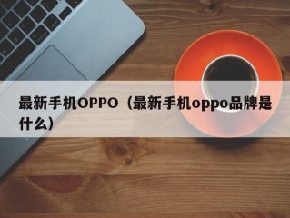 最新手机OPPO（最新手机oppo品牌是什么）