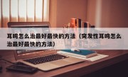 耳鸣怎么治最好最快的方法（突发性耳鸣怎么治最好最快的方法）