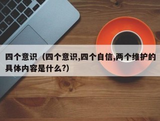 四个意识（四个意识,四个自信,两个维护的具体内容是什么?）
