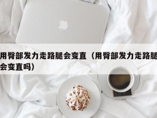 用臀部发力走路腿会变直（用臀部发力走路腿会变直吗）