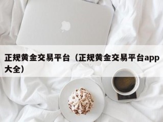 正规黄金交易平台（正规黄金交易平台app大全）