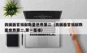 我国器官捐献数量世界第二（我国器官捐献数量世界第二,第一是谁）