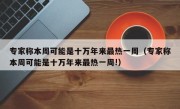 专家称本周可能是十万年来最热一周（专家称本周可能是十万年来最热一周!）