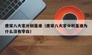 唐宋八大家分别是谁（唐宋八大家分别是谁为什么没有李白）