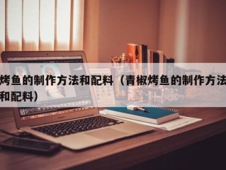 烤鱼的制作方法和配料（青椒烤鱼的制作方法和配料）