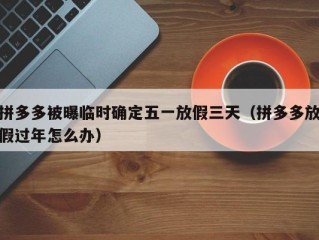 拼多多被曝临时确定五一放假三天（拼多多放假过年怎么办）